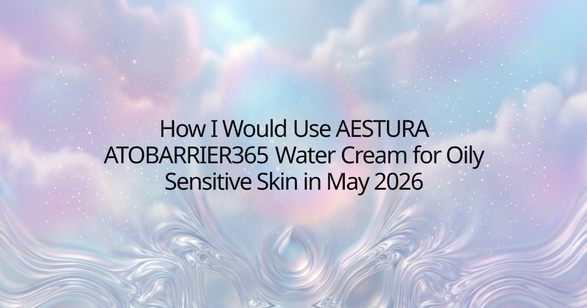 How I Would Use AESTURA ATOBARRIER365 Water Cream for Oily Sensitive Skin in May 2026