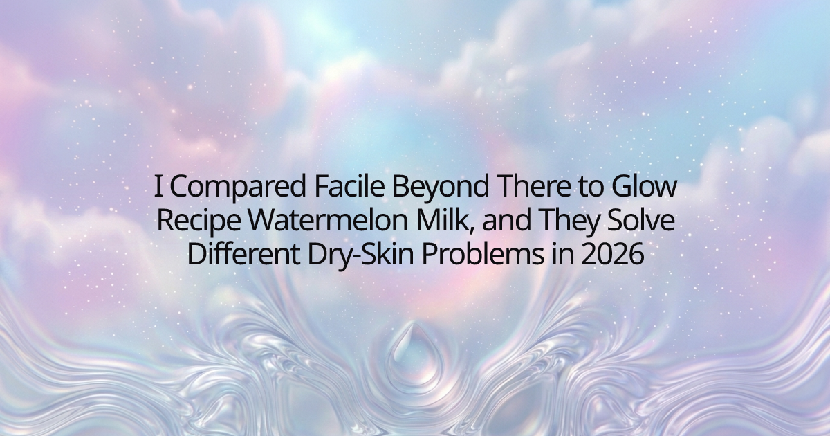 I Compared Facile Beyond There to Glow Recipe Watermelon Milk, and They Solve Different Dry-Skin Problems in 2026