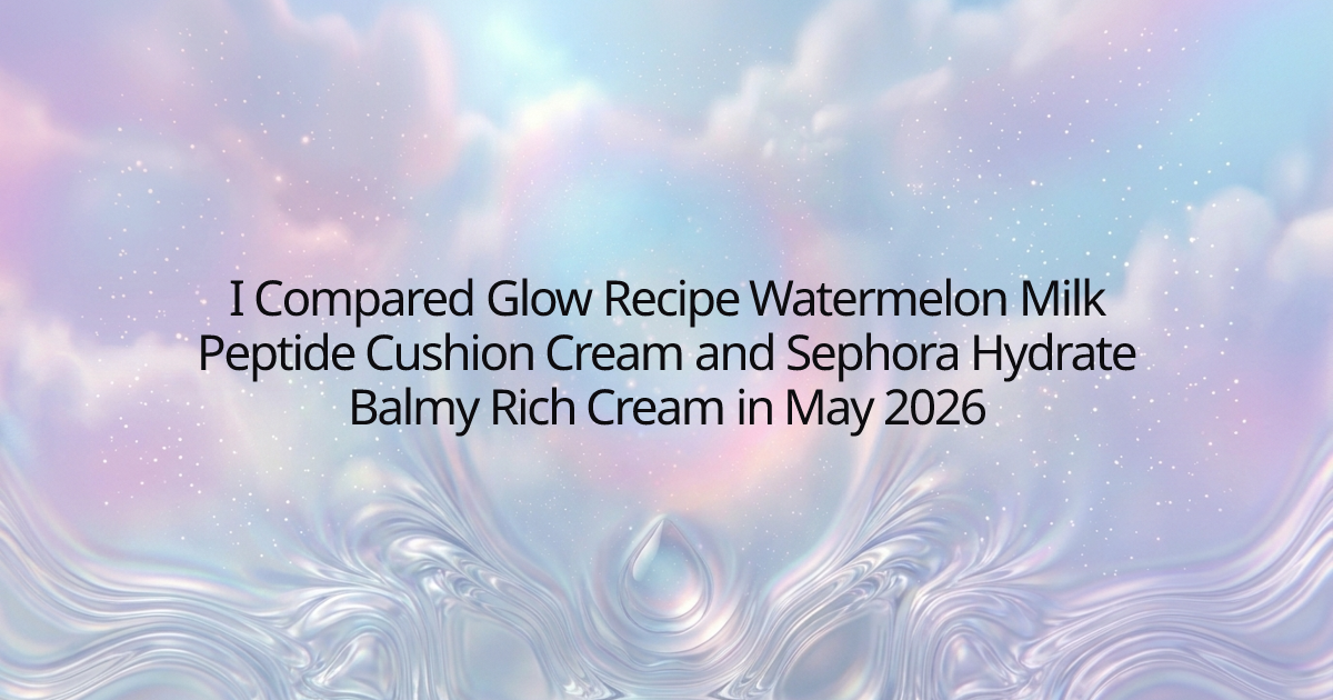 I Compared Glow Recipe Watermelon Milk Peptide Cushion Cream and Sephora Hydrate Balmy Rich Cream in May 2026