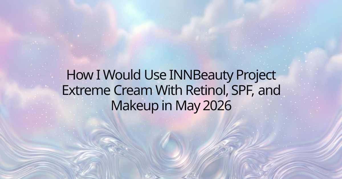 How I Would Use INNBeauty Project Extreme Cream With Retinol, SPF, and Makeup in May 2026