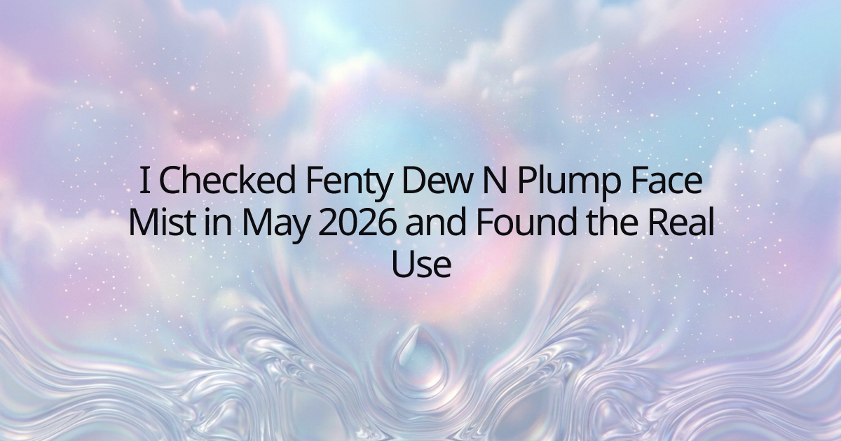 I Checked Fenty Dew N Plump Face Mist in May 2026 and Found the Real Use
