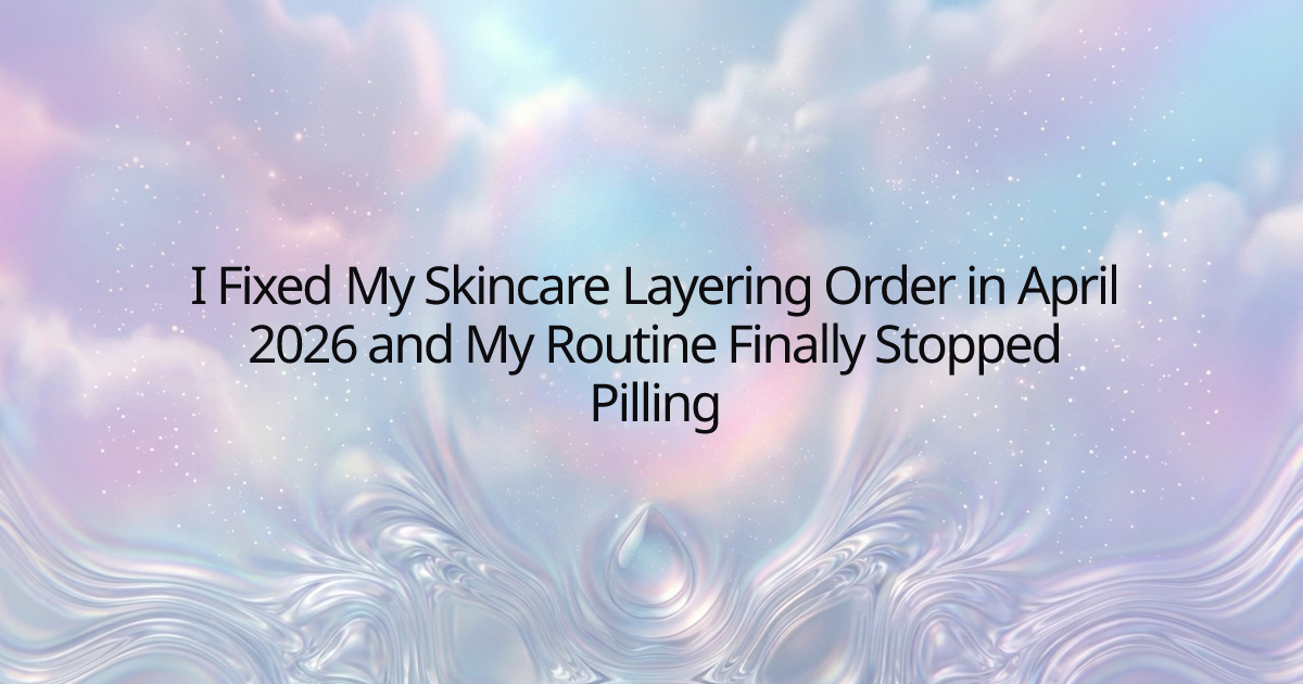 I Fixed My Skincare Layering Order in April 2026 and My Routine Finally Stopped Pilling