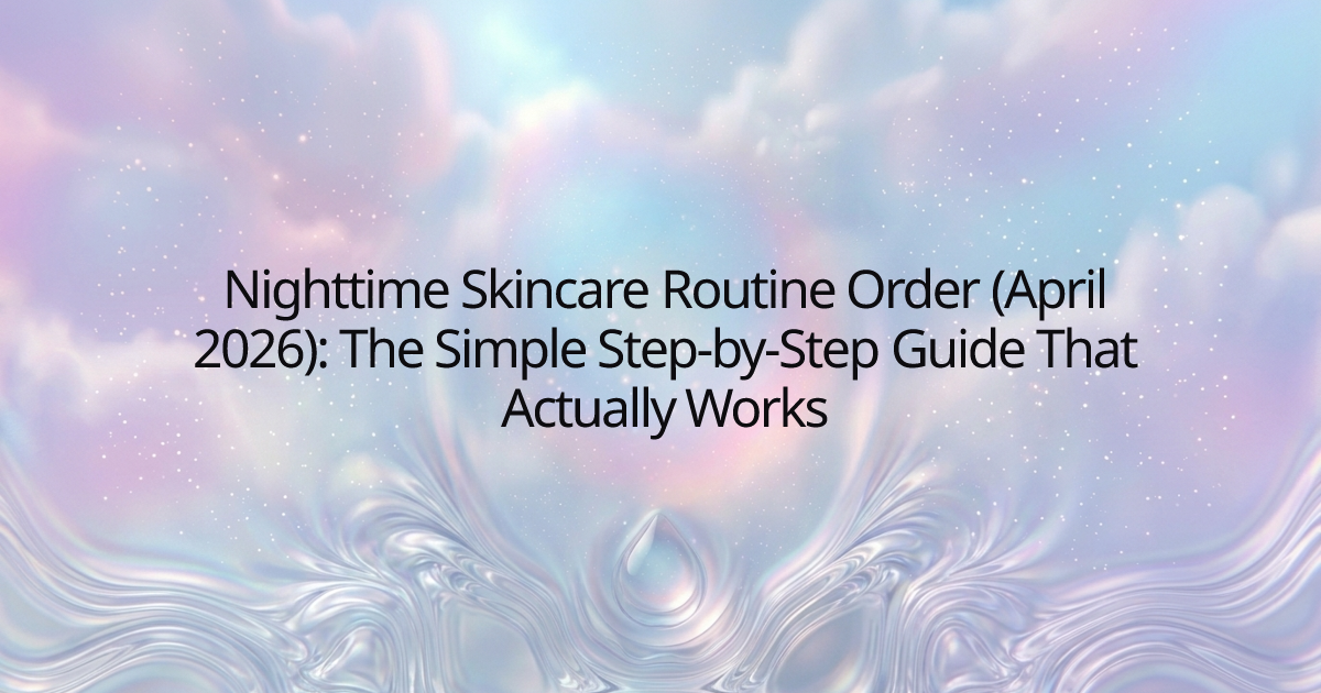 Nighttime Skincare Routine Order (April 2026): The Simple Step-by-Step Guide That Actually Works