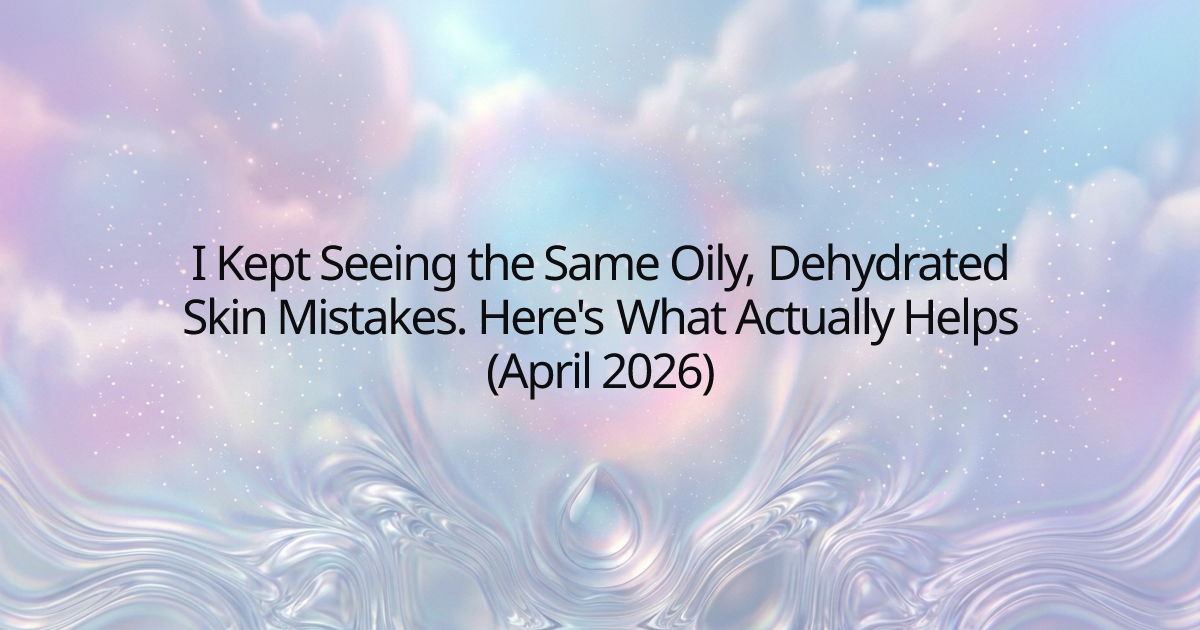 I Kept Seeing the Same Oily, Dehydrated Skin Mistakes. Here's What Actually Helps (April 2026)