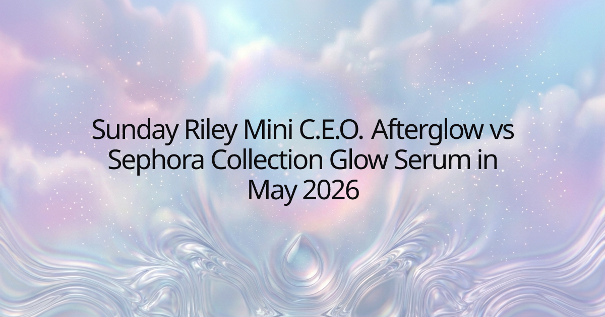 Sunday Riley Mini C.E.O. Afterglow vs Sephora Collection Glow Serum in May 2026